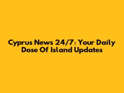 Cyprus News 24/7: Your Daily Dose Of Island Updates