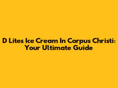 D Lites Ice Cream In Corpus Christi: Your Ultimate Guide