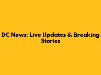 DC News: Live Updates & Breaking Stories