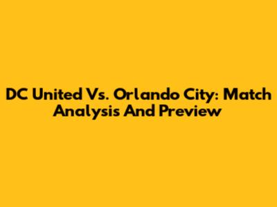 DC United Vs. Orlando City: Match Analysis And Preview