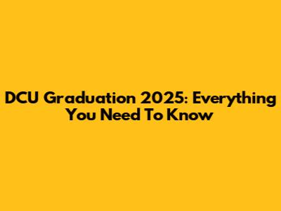 DCU Graduation 2025: Everything You Need To Know