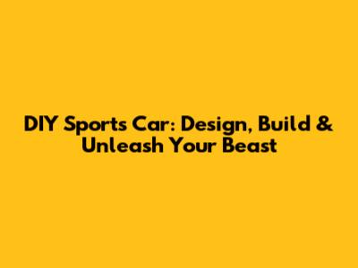 DIY Sports Car: Design, Build & Unleash Your Beast