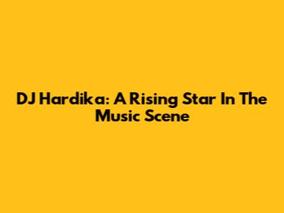 DJ Hardika: A Rising Star In The Music Scene