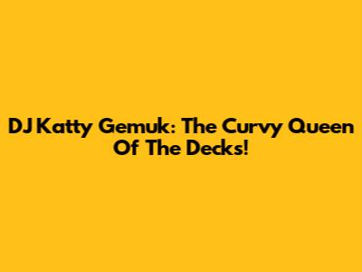 DJ Katty Gemuk: The Curvy Queen Of The Decks!