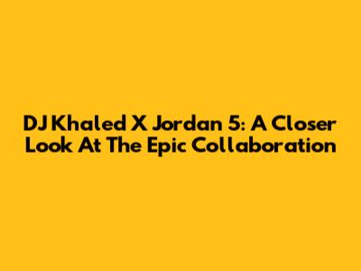 DJ Khaled X Jordan 5: A Closer Look At The Epic Collaboration
