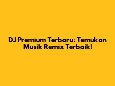 DJ Premium Terbaru: Temukan Musik Remix Terbaik!
