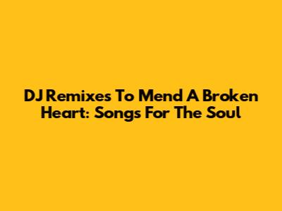 DJ Remixes To Mend A Broken Heart: Songs For The Soul