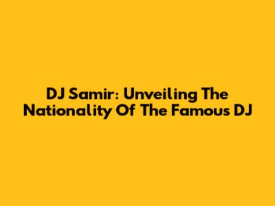 DJ Samir: Unveiling The Nationality Of The Famous DJ