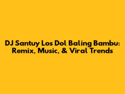 DJ Santuy Los Dol Baling Bambu: Remix, Music, & Viral Trends
