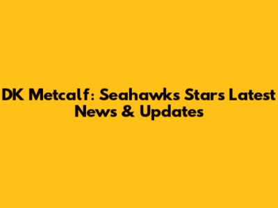 DK Metcalf: Seahawks Star's Latest News & Updates