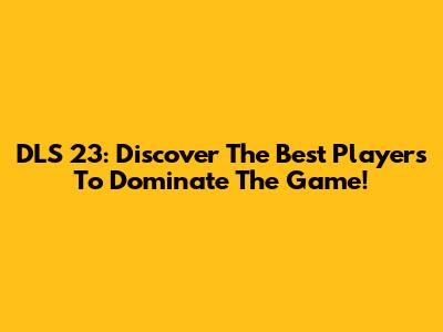 DLS 23: Discover The Best Players To Dominate The Game!