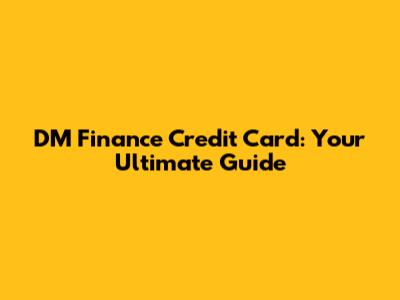DM Finance Credit Card: Your Ultimate Guide