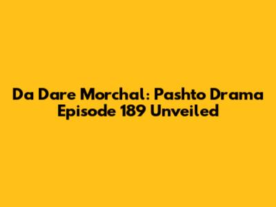 Da Dare Morchal: Pashto Drama Episode 189 Unveiled
