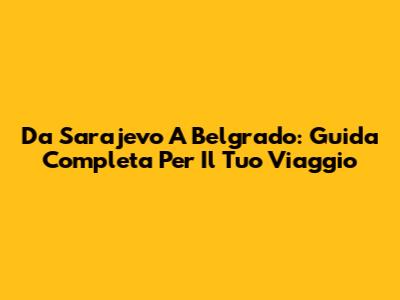 Da Sarajevo A Belgrado: Guida Completa Per Il Tuo Viaggio
