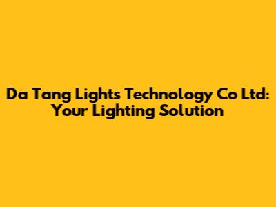 Da Tang Lights Technology Co Ltd: Your Lighting Solution