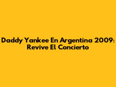 Daddy Yankee En Argentina 2009: Revive El Concierto