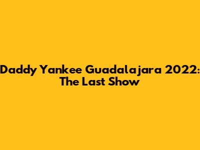 Daddy Yankee Guadalajara 2022: The Last Show
