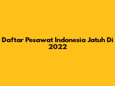 Daftar Pesawat Indonesia Jatuh Di 2022