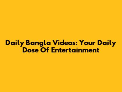Daily Bangla Videos: Your Daily Dose Of Entertainment