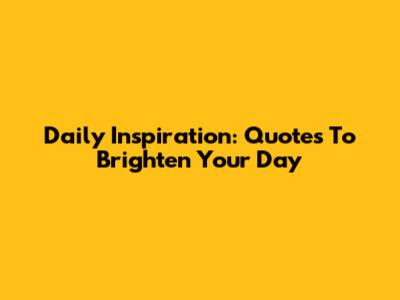 Daily Inspiration: Quotes To Brighten Your Day