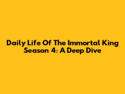 Daily Life Of The Immortal King Season 4: A Deep Dive