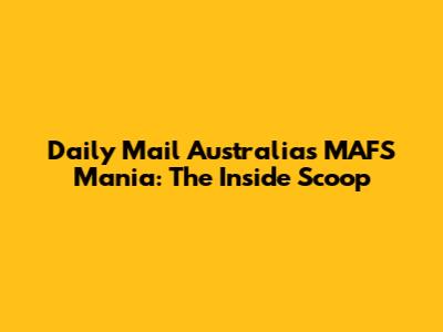 Daily Mail Australia's MAFS Mania: The Inside Scoop