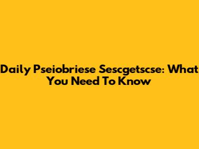 Daily Pseiobriese Sescgetscse: What You Need To Know