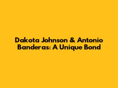 Dakota Johnson & Antonio Banderas: A Unique Bond