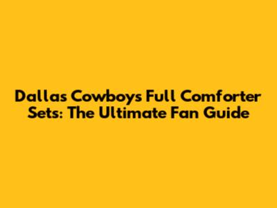Dallas Cowboys Full Comforter Sets: The Ultimate Fan Guide