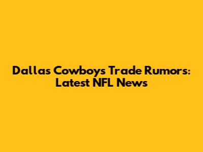 Dallas Cowboys Trade Rumors: Latest NFL News