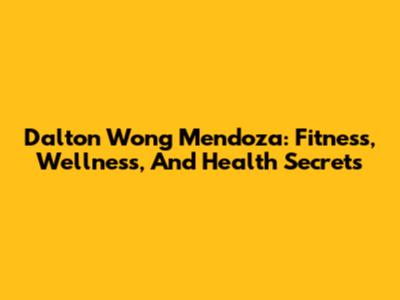 Dalton Wong Mendoza: Fitness, Wellness, And Health Secrets