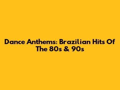 Dance Anthems: Brazilian Hits Of The 80s & 90s