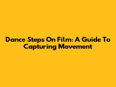Dance Steps On Film: A Guide To Capturing Movement
