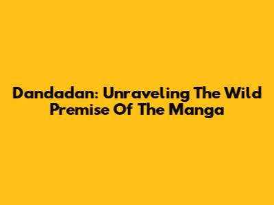 Dandadan: Unraveling The Wild Premise Of The Manga