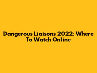Dangerous Liaisons 2022: Where To Watch Online