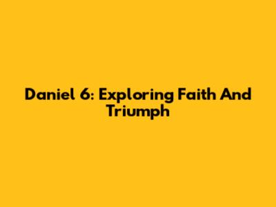 Daniel 6: Exploring Faith And Triumph