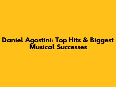 Daniel Agostini: Top Hits & Biggest Musical Successes