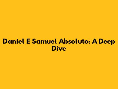 Daniel E Samuel Absoluto: A Deep Dive