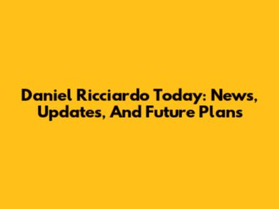 Daniel Ricciardo Today: News, Updates, And Future Plans