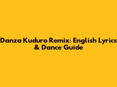 Danza Kuduro Remix: English Lyrics & Dance Guide