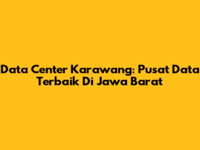 Data Center Karawang: Pusat Data Terbaik Di Jawa Barat