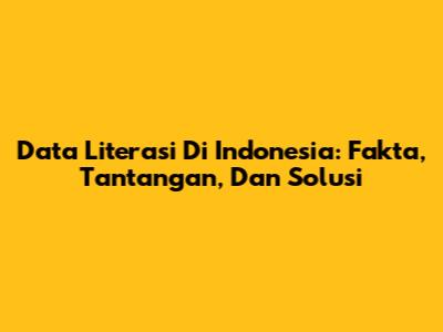 Data Literasi Di Indonesia: Fakta, Tantangan, Dan Solusi