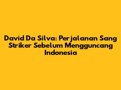 David Da Silva: Perjalanan Sang Striker Sebelum Mengguncang Indonesia