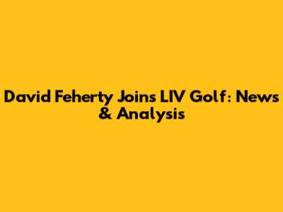 David Feherty Joins LIV Golf: News & Analysis