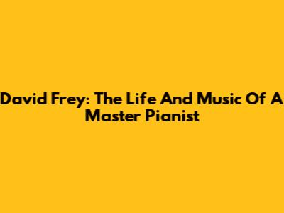 David Frey: The Life And Music Of A Master Pianist