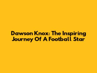 Dawson Knox: The Inspiring Journey Of A Football Star