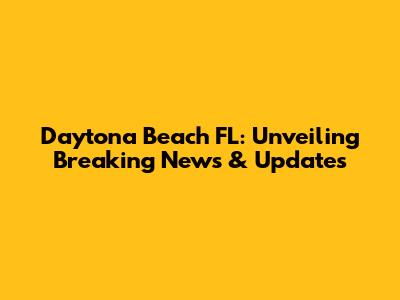 Daytona Beach FL: Unveiling Breaking News & Updates