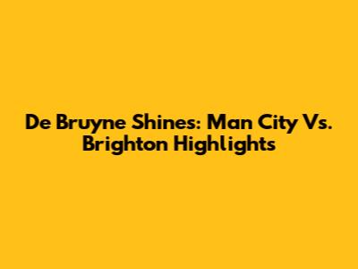 De Bruyne Shines: Man City Vs. Brighton Highlights