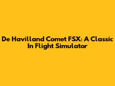 De Havilland Comet FSX: A Classic In Flight Simulator
