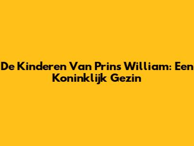 De Kinderen Van Prins William: Een Koninklijk Gezin